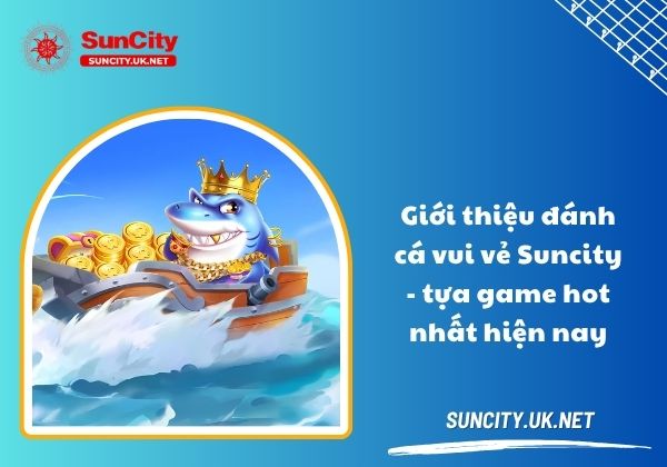 Giới thiệu đánh cá vui vẻ Suncity - tựa game hot nhất hiện nay Giới thiệu đánh cá vui vẻ Suncity - tựa game hot nhất hiện nay